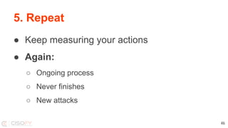 5. Repeat
● Keep measuring your actions
● Again:
○ Ongoing process
○ Never finishes
○ New attacks
46
 