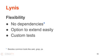 Lynis
Flexibility
● No dependencies*
● Option to extend easily
● Custom tests
* Besides common tools like awk, grep, ps
66
 