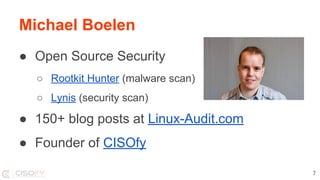 Michael Boelen
● Open Source Security
○ Rootkit Hunter (malware scan)
○ Lynis (security scan)
● 150+ blog posts at Linux-Audit.com
● Founder of CISOfy
7
 