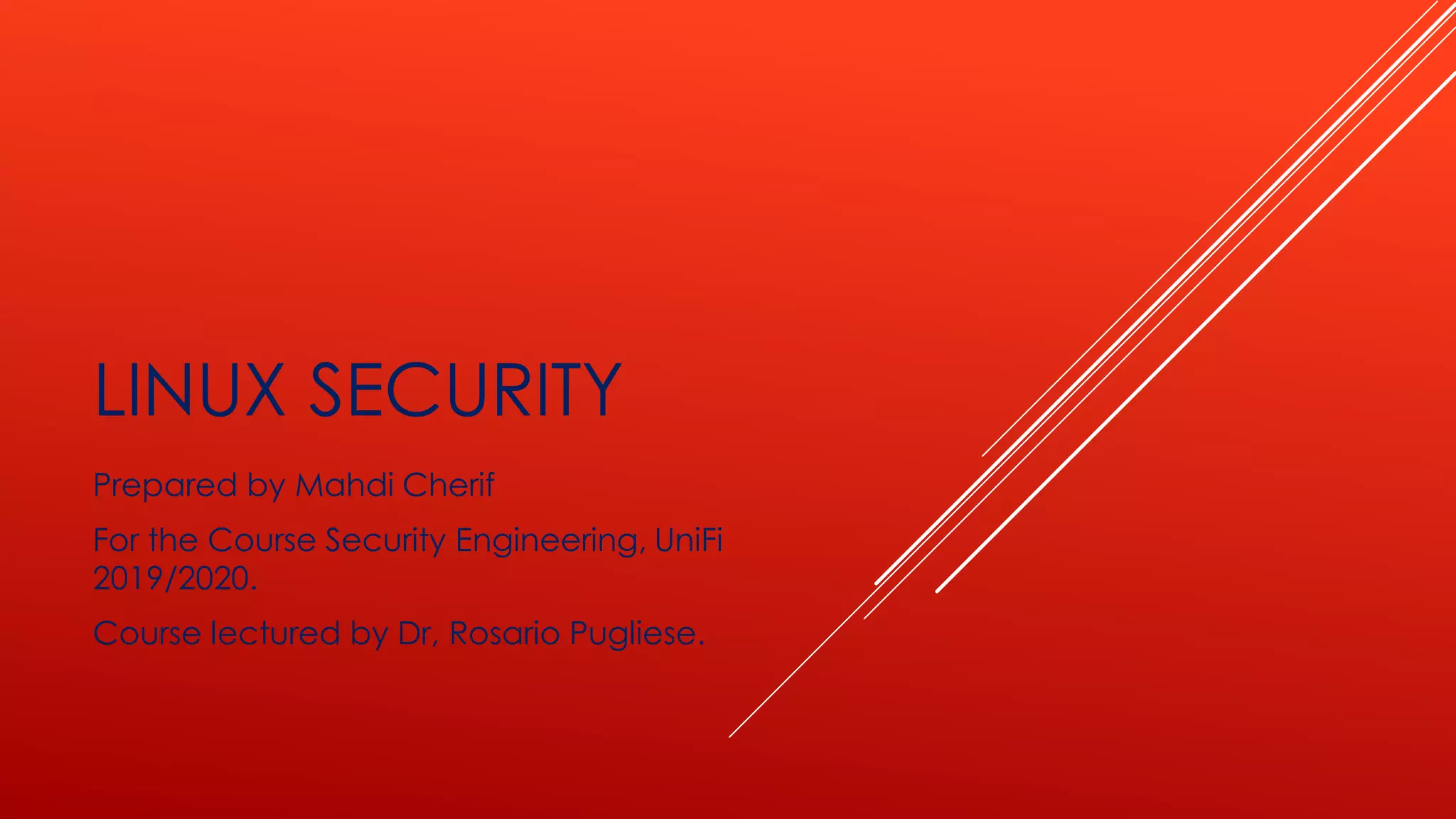 LINUX SECURITY
Prepared by Mahdi Cherif
For the Course Security Engineering, UniFi
2019/2020.
Course lectured by Dr, Rosario Pugliese.
 