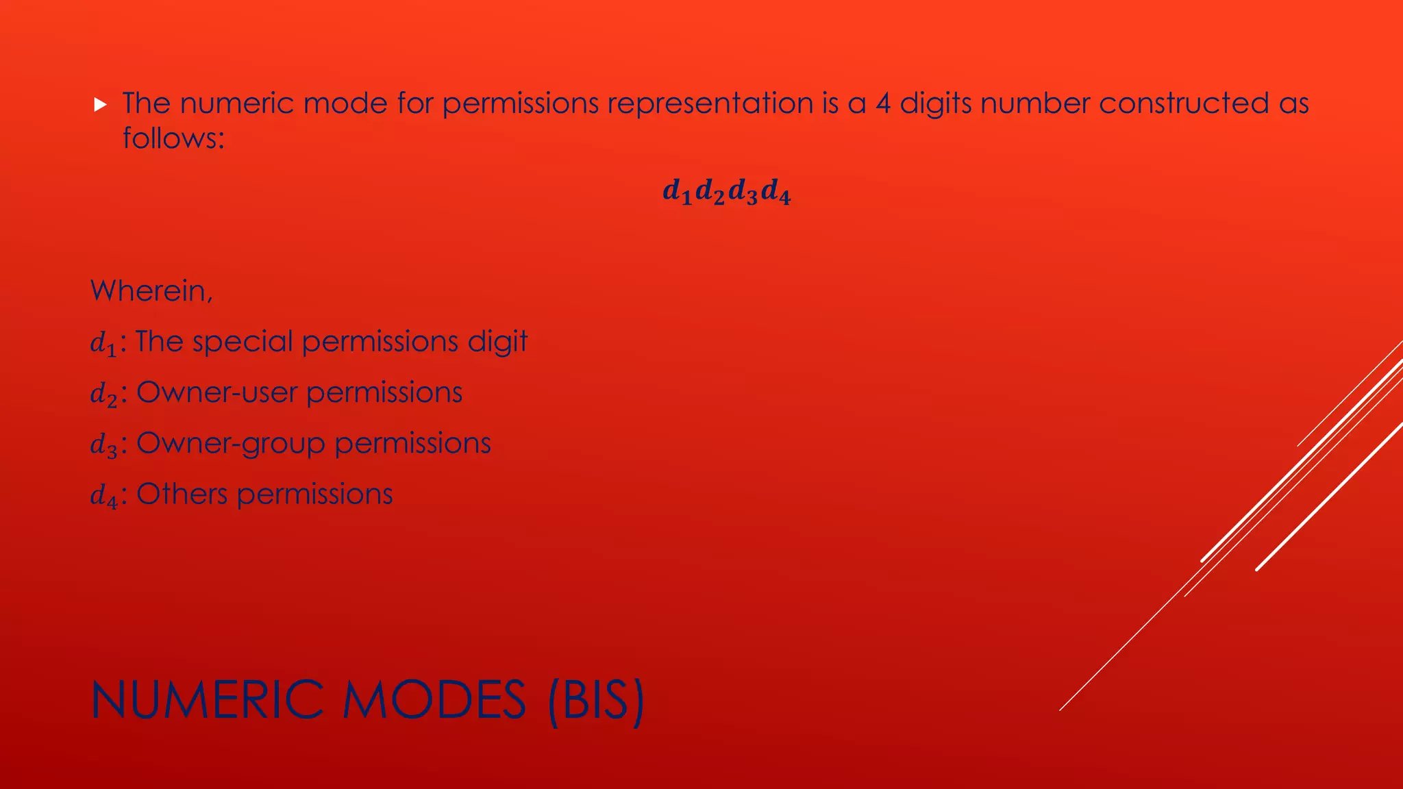 NUMERIC MODES (BIS)
 The numeric mode for permissions representation is a 4 digits number constructed as
follows:
𝒅 𝟏 𝒅 𝟐 𝒅 𝟑 𝒅 𝟒
Wherein,
𝑑1: The special permissions digit
𝑑2: Owner-user permissions
𝑑3: Owner-group permissions
𝑑4: Others permissions
 