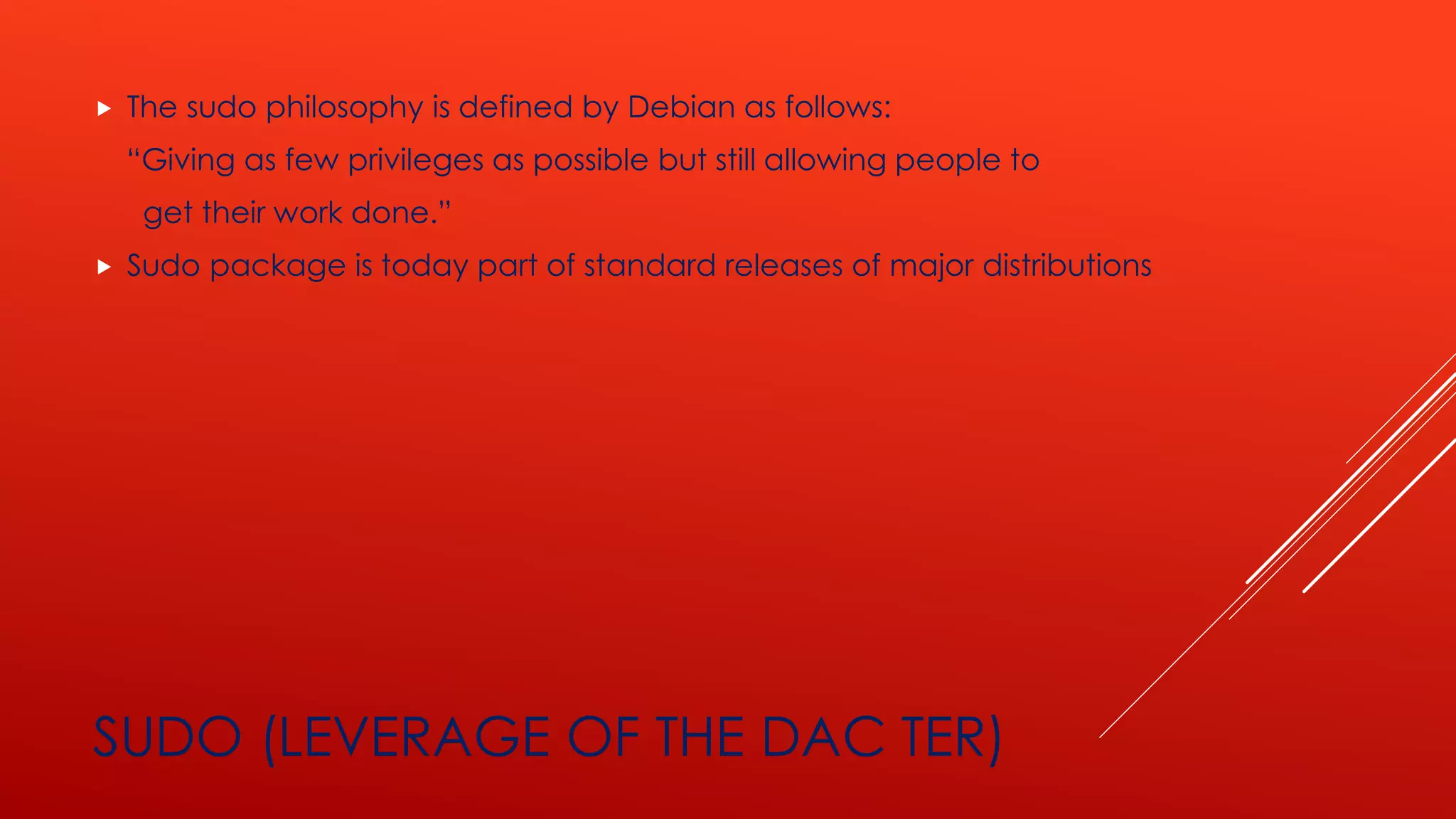 SUDO (LEVERAGE OF THE DAC TER)
 The sudo philosophy is defined by Debian as follows:
“Giving as few privileges as possible but still allowing people to
get their work done.”
 Sudo package is today part of standard releases of major distributions
 
