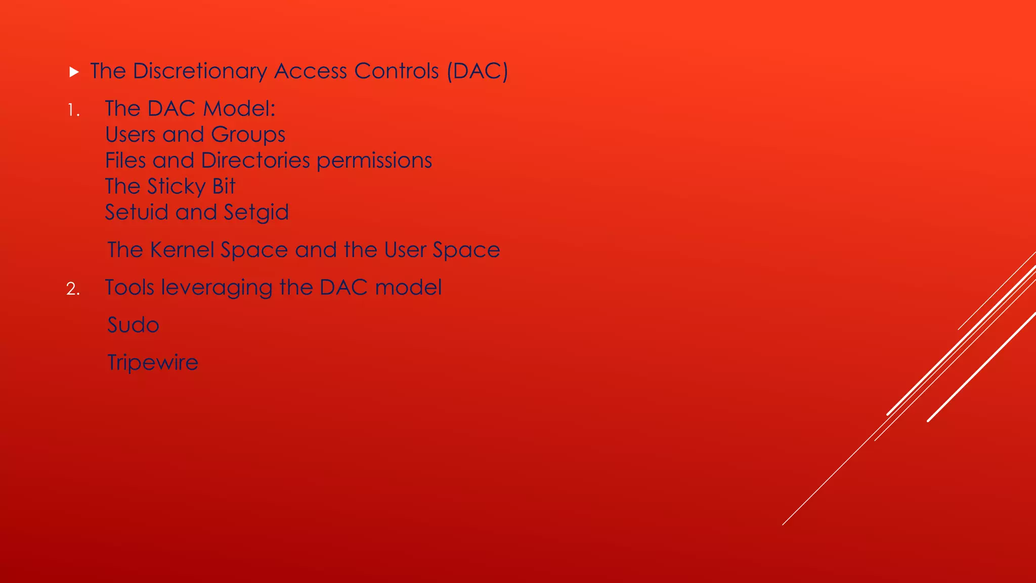  The Discretionary Access Controls (DAC)
1. The DAC Model:
Users and Groups
Files and Directories permissions
The Sticky Bit
Setuid and Setgid
The Kernel Space and the User Space
2. Tools leveraging the DAC model
Sudo
Tripewire
 
