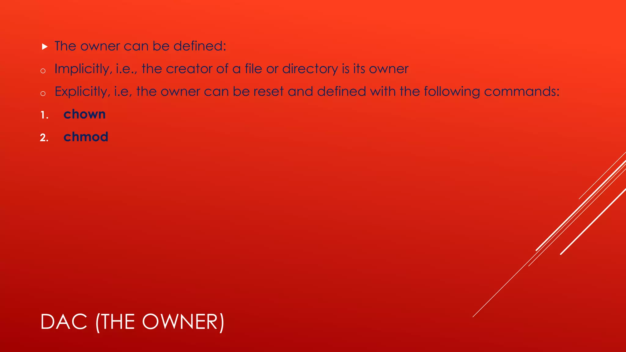 DAC (THE OWNER)
 The owner can be defined:
o Implicitly, i.e., the creator of a file or directory is its owner
o Explicitly, i.e, the owner can be reset and defined with the following commands:
1. chown
2. chmod
 