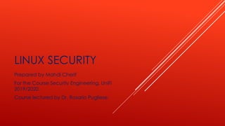 LINUX SECURITY
Prepared by Mahdi Cherif
For the Course Security Engineering, UniFi
2019/2020.
Course lectured by Dr, Rosario Pugliese.
 