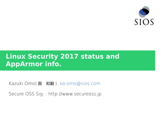 Linux Security 2017 status and
AppArmor info.
Kazuki Omo( 面　和毅 ): ka-omo@sios.com
Secure OSS Sig. : http://www.secureoss.jp
 
