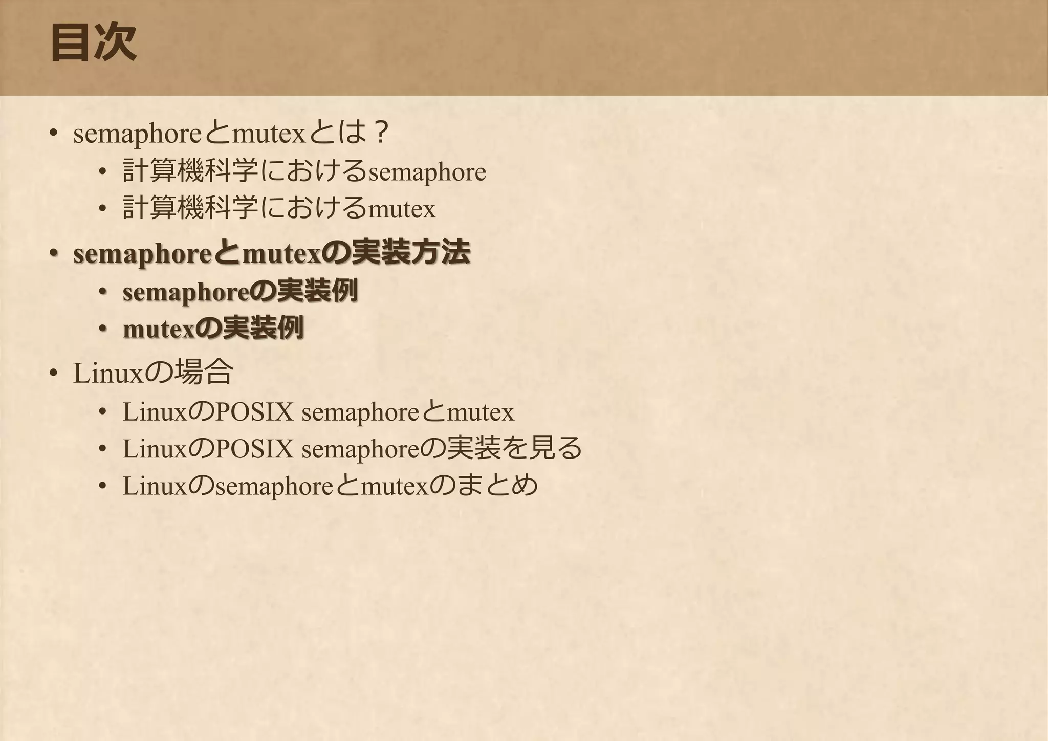 目次
• semaphoreとmutexとは？
• 計算機科学におけるsemaphore
• 計算機科学におけるmutex
• semaphoreとmutexの実装方法
• semaphoreの実装例
• mutexの実装例
• Linuxの場合
• LinuxのPOSIX semaphoreとmutex
• LinuxのPOSIX semaphoreの実装を見る
• Linuxのsemaphoreとmutexのまとめ
 