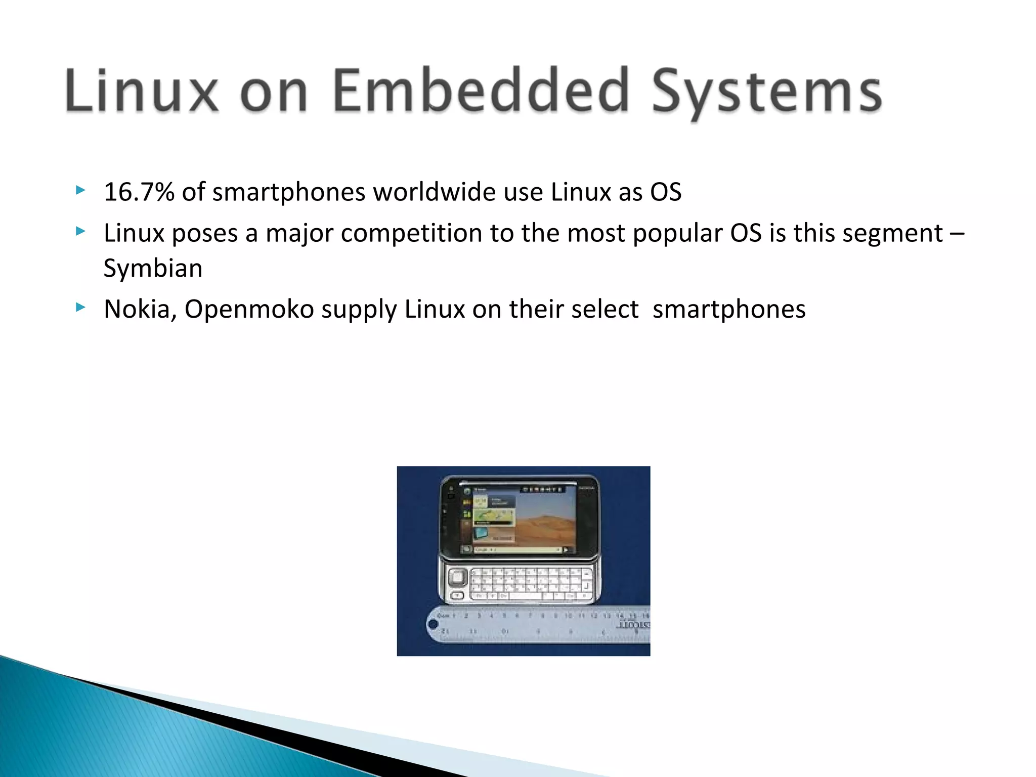    16.7% of smartphones worldwide use Linux as OS
   Linux poses a major competition to the most popular OS is this segment –
    Symbian
   Nokia, Openmoko supply Linux on their select smartphones
 