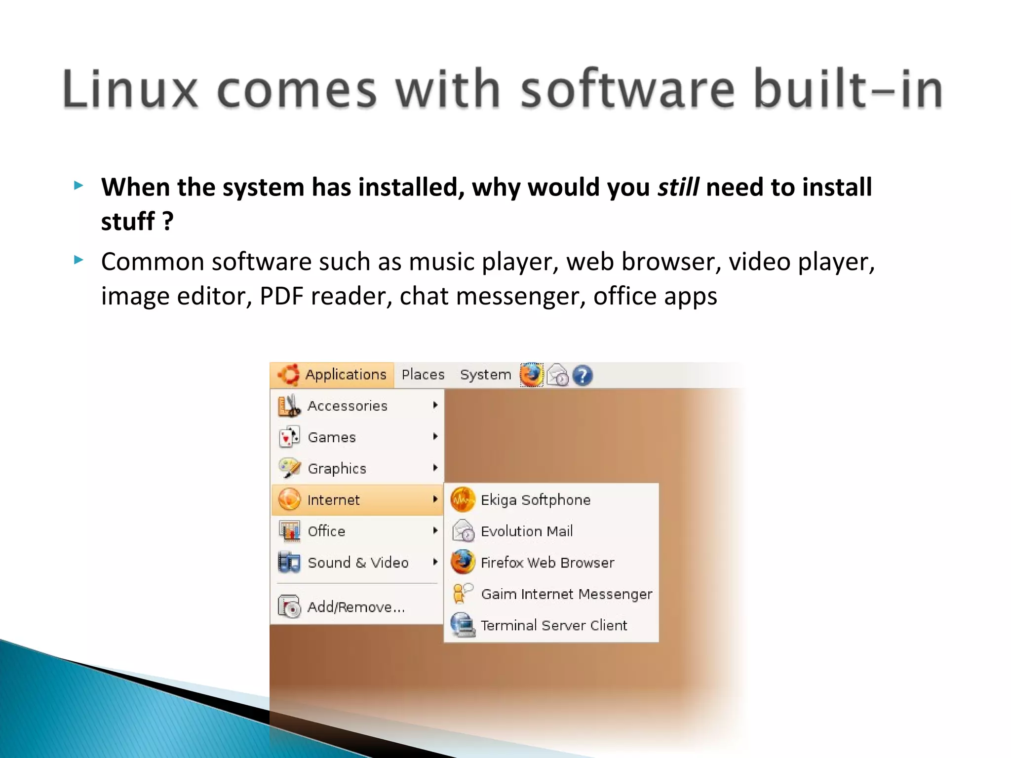    When the system has installed, why would you still need to install
    stuff ?
   Common software such as music player, web browser, video player,
    image editor, PDF reader, chat messenger, office apps
 