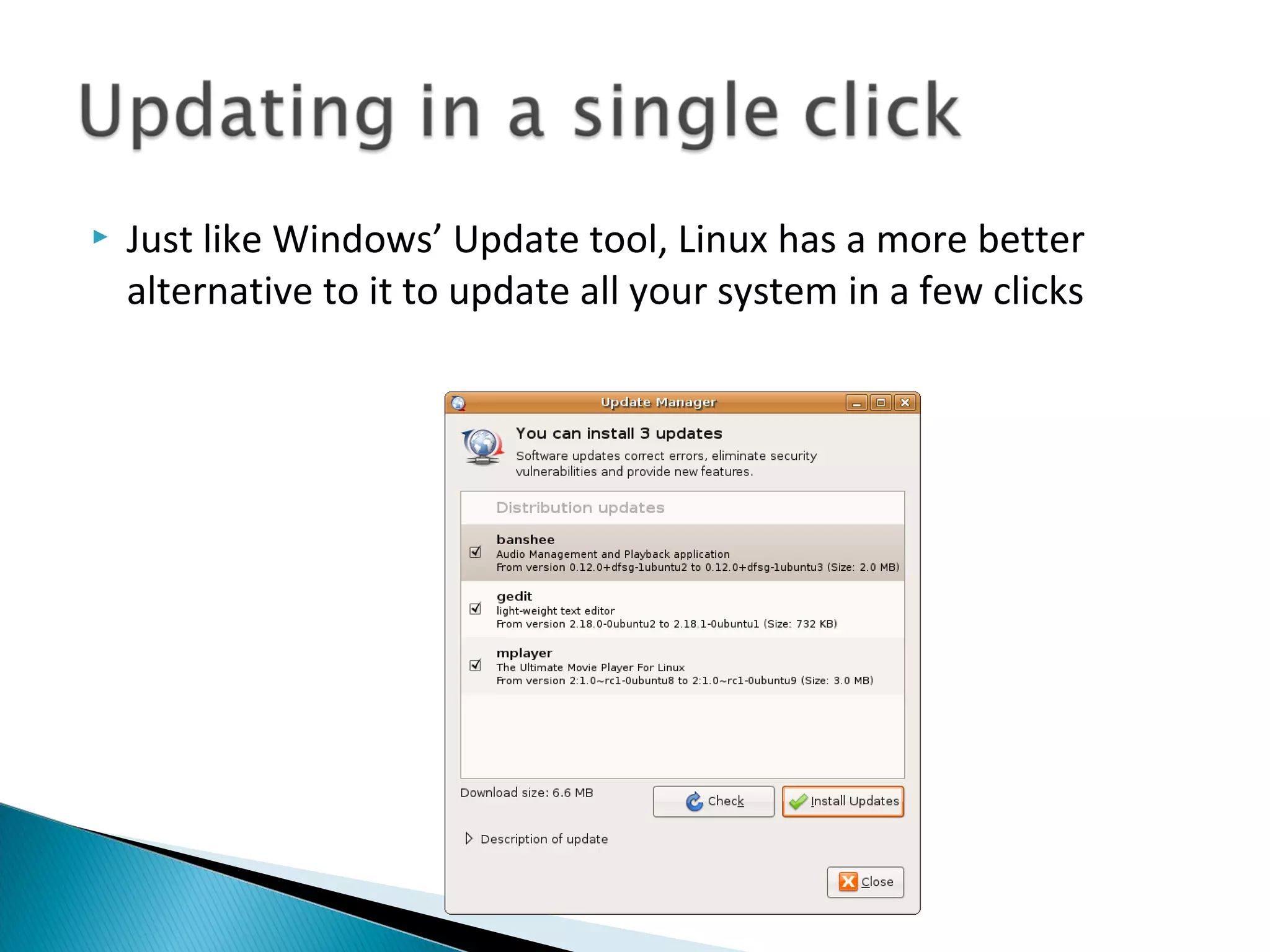    Just like Windows’ Update tool, Linux has a more better
    alternative to it to update all your system in a few clicks
 