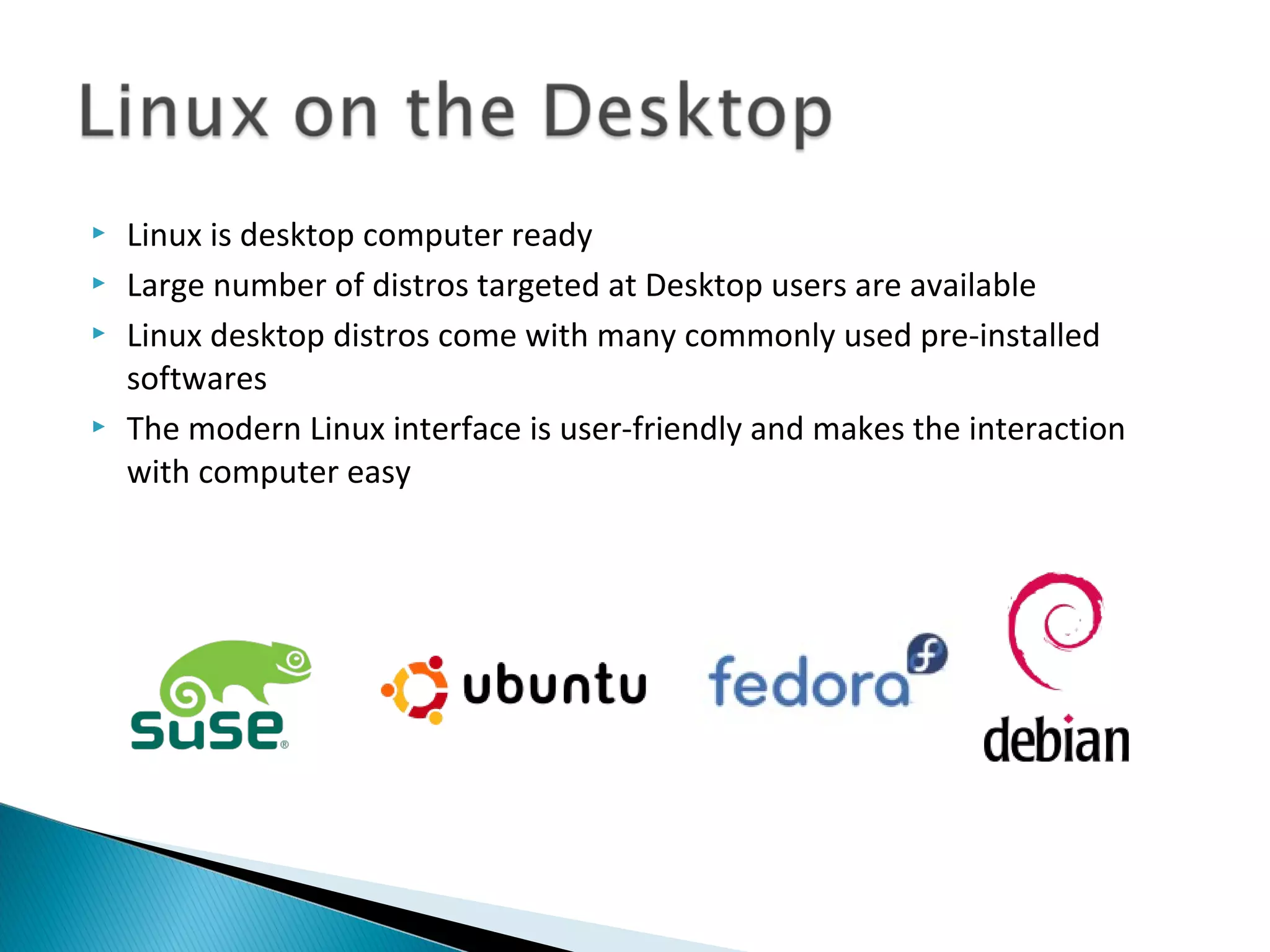    Linux is desktop computer ready
   Large number of distros targeted at Desktop users are available
   Linux desktop distros come with many commonly used pre-installed
    softwares
   The modern Linux interface is user-friendly and makes the interaction
    with computer easy
 