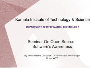 Kamala Institute of Technology & Science
Seminar On Open Source
Software's Awareness
DEPARTMENT OF INFORMATION TECHNOLOGY
By The Students (08-batch) Of Information Technology
Under AITP
 