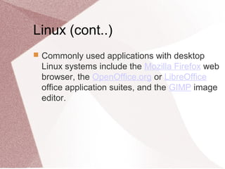 Linux (cont..)
 Commonly used applications with desktop
Linux systems include the Mozilla Firefox web
browser, the OpenOffice.org or LibreOffice
office application suites, and the GIMP image
editor.
 
