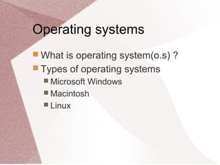 Operating systems
 What is operating system(o.s) ?
 Types of operating systems
 Microsoft Windows
 Macintosh
 Linux
 