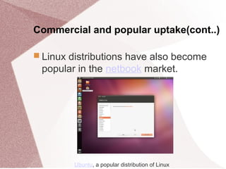 Commercial and popular uptake(cont..)
 Linux distributions have also become
popular in the netbook market.
Ubuntu, a popular distribution of Linux
 