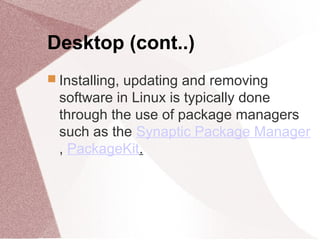 Desktop (cont..)
 Installing, updating and removing
software in Linux is typically done
through the use of package managers
such as the Synaptic Package Manager
, PackageKit.
 
