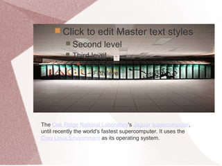  Click to edit Master text styles
 Second level
 Third level
 Fourth level
− Fifth level
The Oak Ridge National Laboratory's Jaguar supercomputer,
until recently the world's fastest supercomputer. It uses the
Cray Linux Environment as its operating system.
 