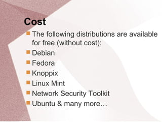 Cost
 The following distributions are available
for free (without cost):
 Debian
 Fedora
 Knoppix
 Linux Mint
 Network Security Toolkit
 Ubuntu & many more…
 