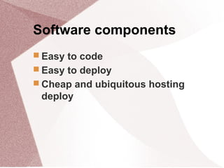 Software components
 Easy to code
 Easy to deploy
 Cheap and ubiquitous hosting
deploy
 