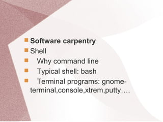  Software carpentry
 Shell
 Why command line
 Typical shell: bash
 Terminal programs: gnome-
terminal,console,xtrem,putty….
 