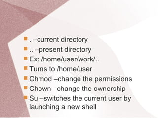  . –current directory
 .. –present directory
 Ex: /home/user/work/..
 Turns to /home/user
 Chmod –change the permissions
 Chown –change the ownership
 Su –switches the current user by
launching a new shell
 