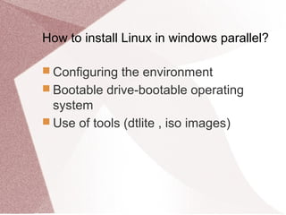 How to install Linux in windows parallel?
 Configuring the environment
 Bootable drive-bootable operating
system
 Use of tools (dtlite , iso images)
 