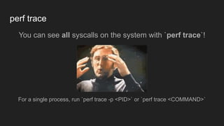 perf trace
You can see all syscalls on the system with `perf trace`!
For a single process, run `perf trace -p <PID>` or `perf trace <COMMAND>`
 