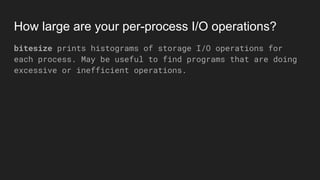 How large are your per-process I/O operations?
bitesize prints histograms of storage I/O operations for
each process. May be useful to find programs that are doing
excessive or inefficient operations.
 