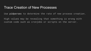 Trace Creation of New Processes
Use pidpersec to determine the rate of new process creation.
High values may be revealing that something is wrong with
custom code such as cronjobs or scripts on the server.
 