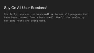 Spy On All User Sessions!
Similarly, you can use bashreadline to see all programs that
have been invoked from a bash shell. Useful for analysing
how jump hosts are being used.
 