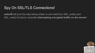 Spy On SSL/TLS Connections!
sslsniff will print the data being written to and read from SSL_write() and
SSL_read() functions, basically intercepting encrypted traffic on the server!
 