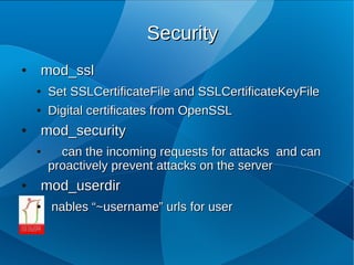 Security
●   mod_ssl
    ●   Set SSLCertificateFile and SSLCertificateKeyFile
    ●   Digital certificates from OpenSSL
●   mod_security
    ●     can the incoming requests for attacks and can
        proactively prevent attacks on the server
●   mod_userdir
    ●   nables “~username” urls for user
 