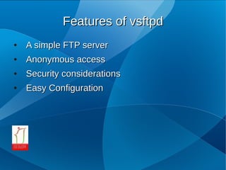 Features of vsftpd
●   A simple FTP server
●   Anonymous access
●   Security considerations
●   Easy Configuration
 