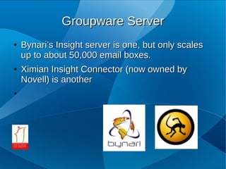 Groupware Server
●   Bynari’s Insight server is one, but only scales
    up to about 50,000 email boxes.
●   Ximian Insight Connector (now owned by
    Novell) is another
●
 