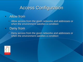 Access Configuration
●       Allow from
    ●    Allow access from the given networks and addresses or
         when the environment satisfies a condition
●       Deny from
    ●    Deny access from the given networks and addresses or
         when the environment satisfies a condition
 