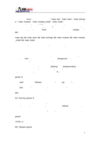 ÄÚºËµ ±àÒë Í°²×

                               Òª±à ë °²× Linux                         ÄúÐèÒªÖ´ » ®ÃüÁî                                           'make dep' 'make clean' 'make bzImag
e' 'make modules' 'make modules_install'ºÍ 'make install' Èç¹ûÒªµ»¸öÃüÁîÍê³Éºó
                  ÔÙÊäÈëÏÂÒ»¸ö             ÔÙµÈ      ÔÙÊäÈë                                           ÄÇ¾ÍÌ«Âé·³ÁË                              ÁíÒ»·½Ãæ                  Ã¿¸öüÁîÖ»ÓÐµ±Ç°æÄ
Áî¶¼ÕýÈ·Ö´ÐÍê±Ïºó                                           ²ÅÄÜ¿ªÊ¼Ö´Ð                                            Èç¹ûÄúÓÃ         ';'À´ÅÁÐÃüî          Ôò¼´Ê¹ÓÐÃüÁîÖ§°Ü                                ºó
ÃæµÄÒ²Õ ³£ÔËÐ                                   ×îºó                                     Äú¿É ÜÔÚ '/boot'Ä¿Â¼ÏµÃ½Ò»¸öÓÐÎÊÌâÄÚºË³Ïñ                                                          (image) ¶øÓÃ    '
                  &&'

                                                         make dep && make clean && make bzImage && make modules && make modules
                                                         _install && make install

                                                         ²»ÐèÒªÖ Í¾´ò¶Ï                                                       ¾Í¿ÉÒÔ±à ëÄÚºË¼°Æä £¿é                                                                                                                                                                                                                               ²¢Íê³ÉºóÃæµÄ° ×

                         ÃüÁîµÄÈÎ ñ ÷¶

                         µ±ÄúÔÚÖÕ¶ËÀïÐÒ»¸öÃüÁîò¿ªÆô³ÌÊ                                                                                                                                                                                                                                                                                                                                               ÖÕ¶ËÒªµÈ½ÃüÁî»ò³ÌÐÔÍê±Ïºó                                                                      ²ÅÄÜÔÙ
                    ±»Ê¹ÓÃ                                                                          ÔÚ              Unix ÖÐ                                                                 ÎÒÃÇ³ÆÕâÑùµÄ üÁî»ò ÌÐ ÔÚÇ° ¨                                                                                                                                                                                                                  (foreground)ÔËÐ               Èç¹ûÄúÏëÔÚÖÕ¶Ë
                    ÏÂÔËÐ ÁíÒ»¸öÃü î                                                                                                                   ÔòÐèÒª Ù´ ¿ »¸ö ÂµÄÖÕ¶Ë

                         µ«ÕâÀï»¹ÓÐÒ ¸ö ü ÅÑ µÄ°ì·¨                                                                                                                                                                                                                                    ³ÆÎªÈ ñµ÷¶                                                                                  (jobbing)»òºóÌ¨                                                (backgrounding)                        µ±ÄúÔËÓÃ
                         ÈÎñµÄ÷¶»ò½«ÃüÁîÖÓÚºóÌ¨                                                                                                                                                                                                                       ÖÕ¶Ë¾ÍÁ¢¼´½â·Å                                                                                                     ÕâÑùÒ»À´                                                  ÖÕ¶ËÁ¢¼´¾Í¿ÉÒÔ½ÓÊÜÐÂµÄä
                    Èë                                                    ÎªÊµÏÖÕâÑù Ä ¿                                                                                                                                                   ÄúÖ»ÐèÔÚÃüÁîºó æÌí¼ÓÒ»¸ö                                                                                                                               &

                                                         gqview &

                                                         ¸æËß                              shell ½«Í¼Æ¬²é¿´÷                                                                                                                                        'GQview'·Åµ½ºóÌ¨È¥Ö´Ð                                                                                                                                                        ¼´µ±³É          job À´ÔËÐ

                                                         ÃüÁî                              jobs ½«¸æËßÄú                                                                         ÔÚÕâ¸öÖ ¶Ë´°¿ Ð                                                                                                                                                    ÔËÐ ×ÅÄ ©ÃüÁîÓë³Ì ò

jobs

[1]+ Running gqview &

µ±ÄúÒª¹ØÕÖ¶Ë´°¿ÚÊ                                                                                                                                                                                                          ÕâÒ»µã¾ÍºÜÖØª                                                                               ÒòÎª¹Ø±ÕÖ¶Ë½«µ¼ÂùÓÐÔÚÆäÄÈñ
                    ±»ÖÐ ¹                                                                               ÔÚ´ËÀýÖÐ                                      Èç¹ûÄú Ø±ÕÁËÖ ¶                                                                                                                              ÓÉÕâ¸öÖ ¶Ë¿ªÆôµÄ                                                                                                                             GQview ³ÌÐòÒ²½«±»¹ØÕ

µ«ÈçºÎ½ Ç°Ì¨ÔËÐ ÄÒ»¸ö³ ò·Åµ½ºóÌ¨È¥                                                                                                                                                                                                                                                                                                                                        Ã»ÎÊÌâ

                                                         gqview

                                                         <CTRL z>

                                                         [2]+ Stopped gqview


                                                                                                                                                                                                                                                                                                                                                                                                                                                                                                             8
 
