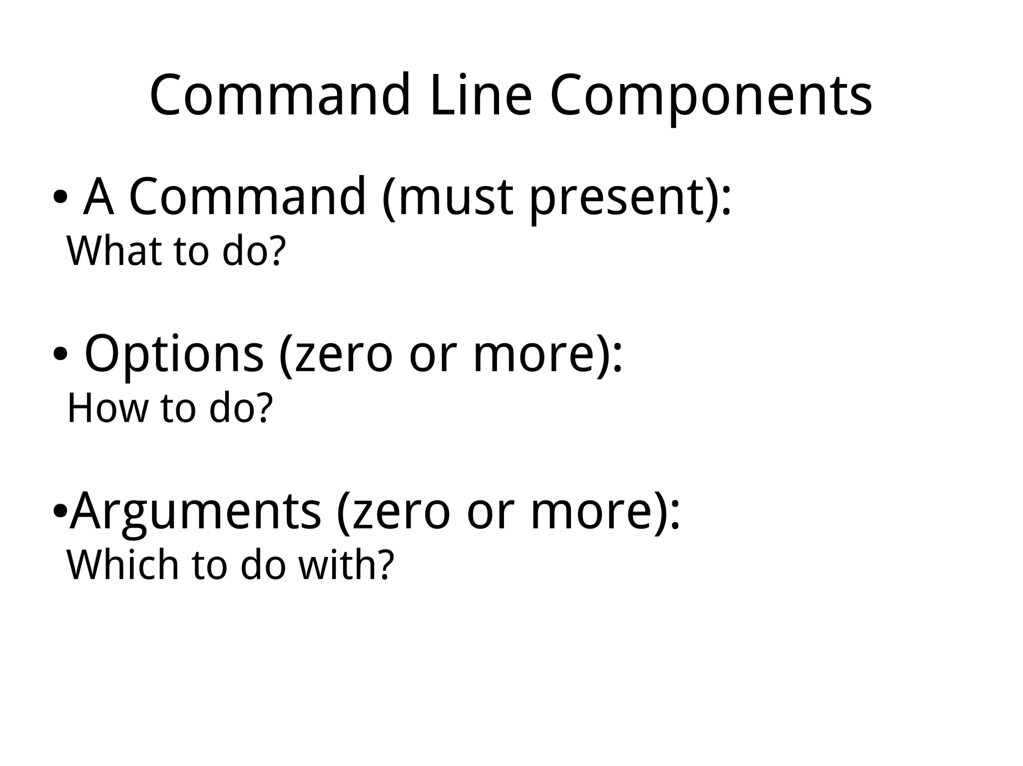 Command Line Components
● A Command (must present):
What to do?
● Options (zero or more):
How to do?
●Arguments (zero or more):
Which to do with?
 