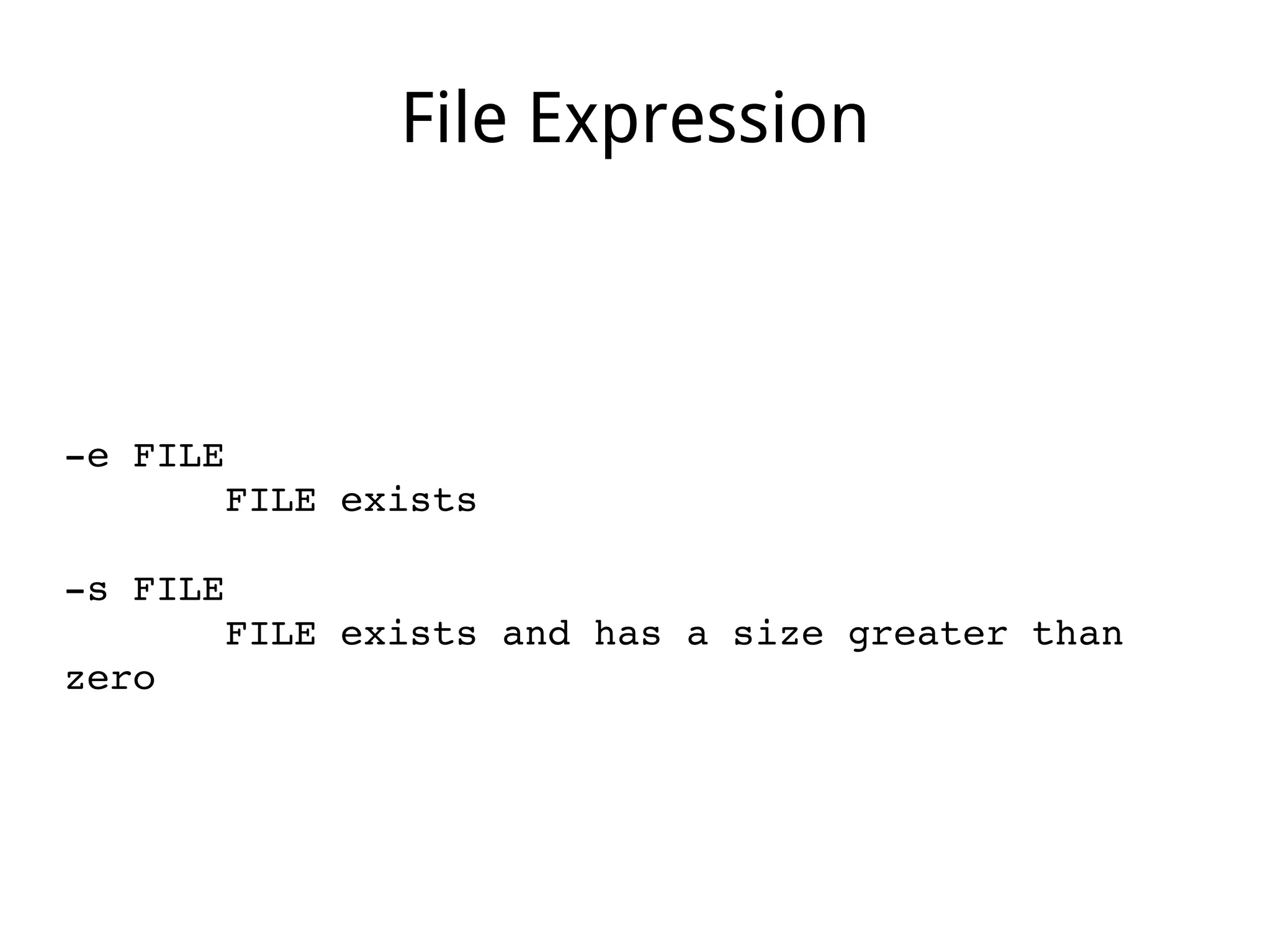 File Expression
­e FILE
       FILE exists
­s FILE
       FILE exists and has a size greater than 
zero
 