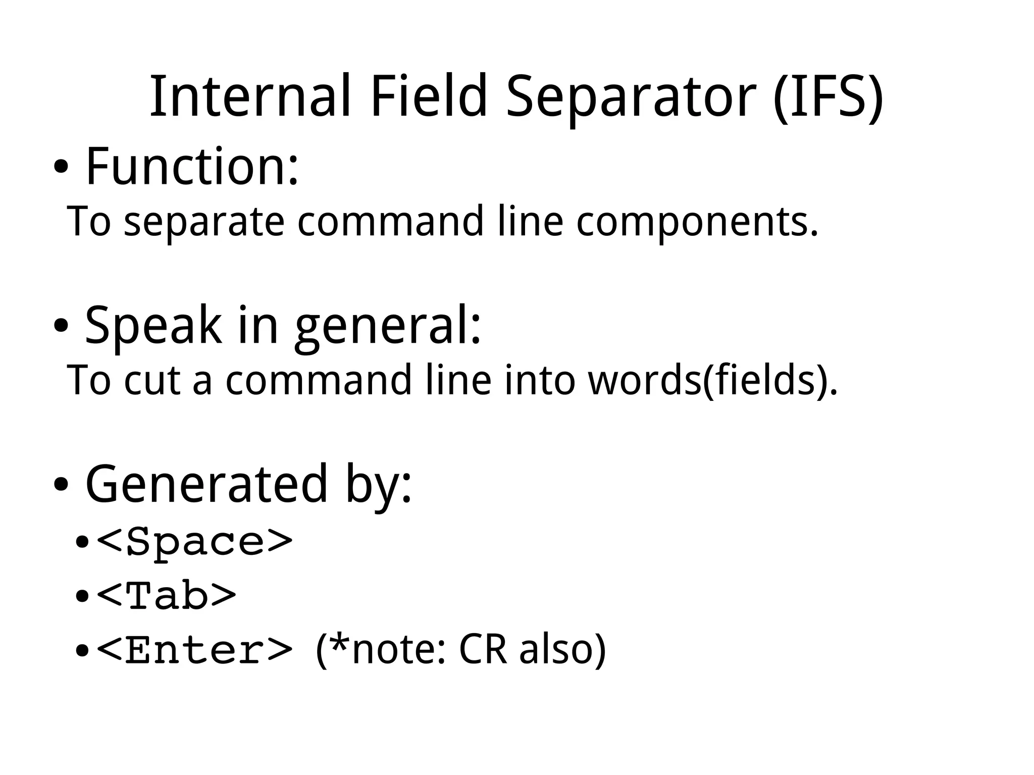 Internal Field Separator (IFS)
● Function:
To separate command line components.
● Speak in general:
To cut a command line into words(fields).
● Generated by:
● <Space>
● <Tab>
● <Enter> (*note: CR also)
 