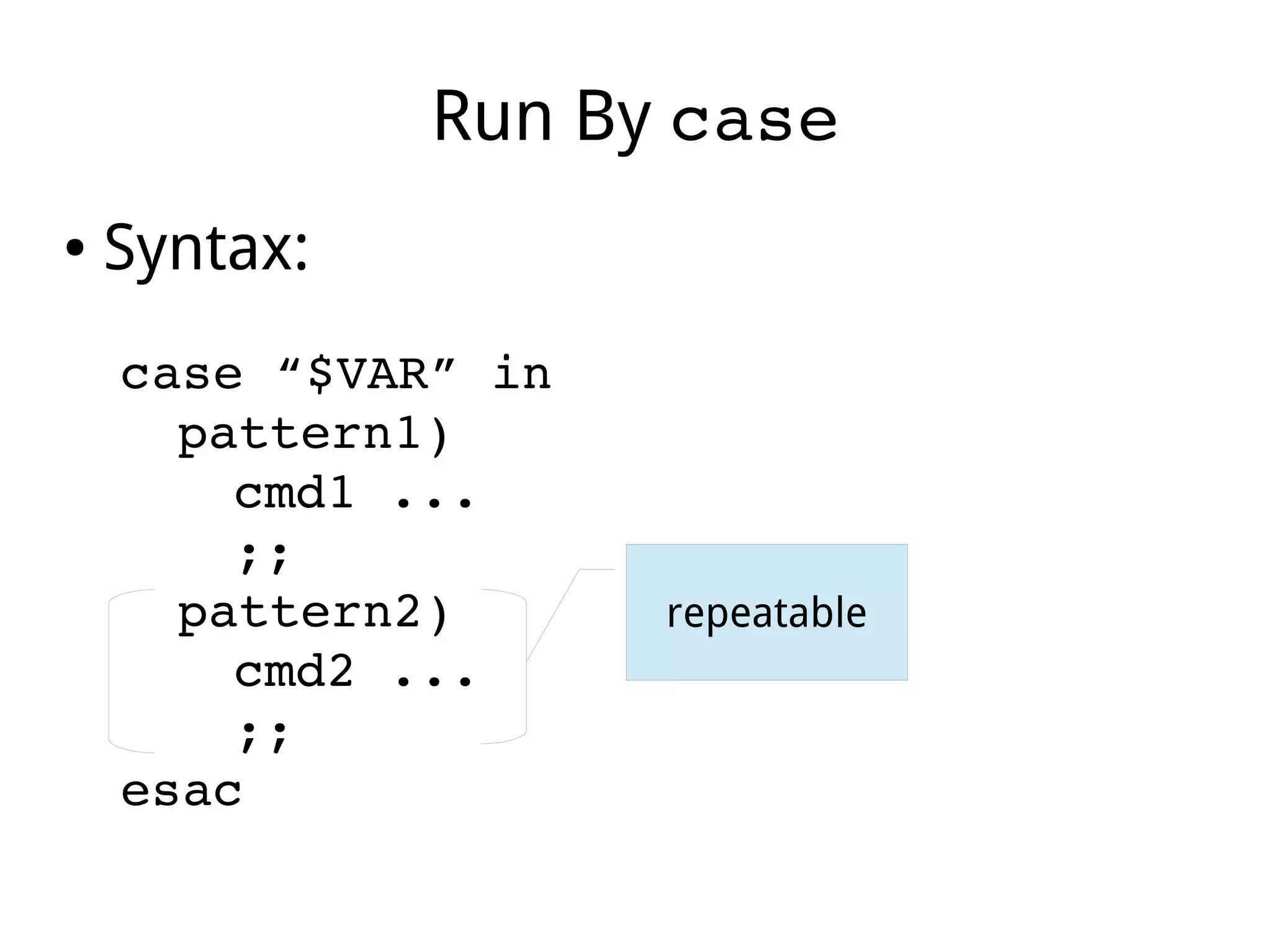 Run By case
● Syntax:
case “$VAR” in
pattern1)
cmd1 ...
;;
pattern2)
cmd2 ...
;;
esac
repeatable
 