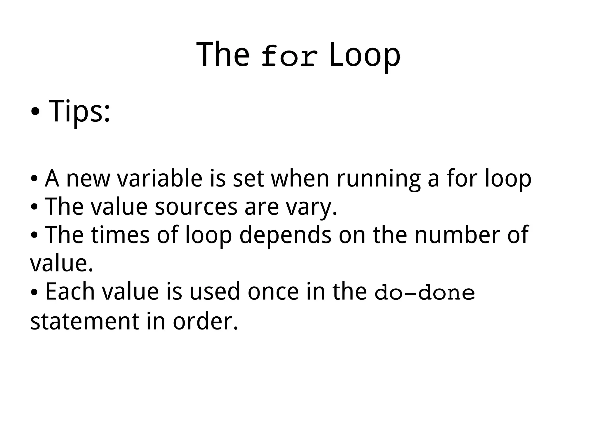 The for Loop
● Tips:
● A new variable is set when running a for loop
● The value sources are vary.
● The times of loop depends on the number of
value.
● Each value is used once in the do­done
statement in order.
 