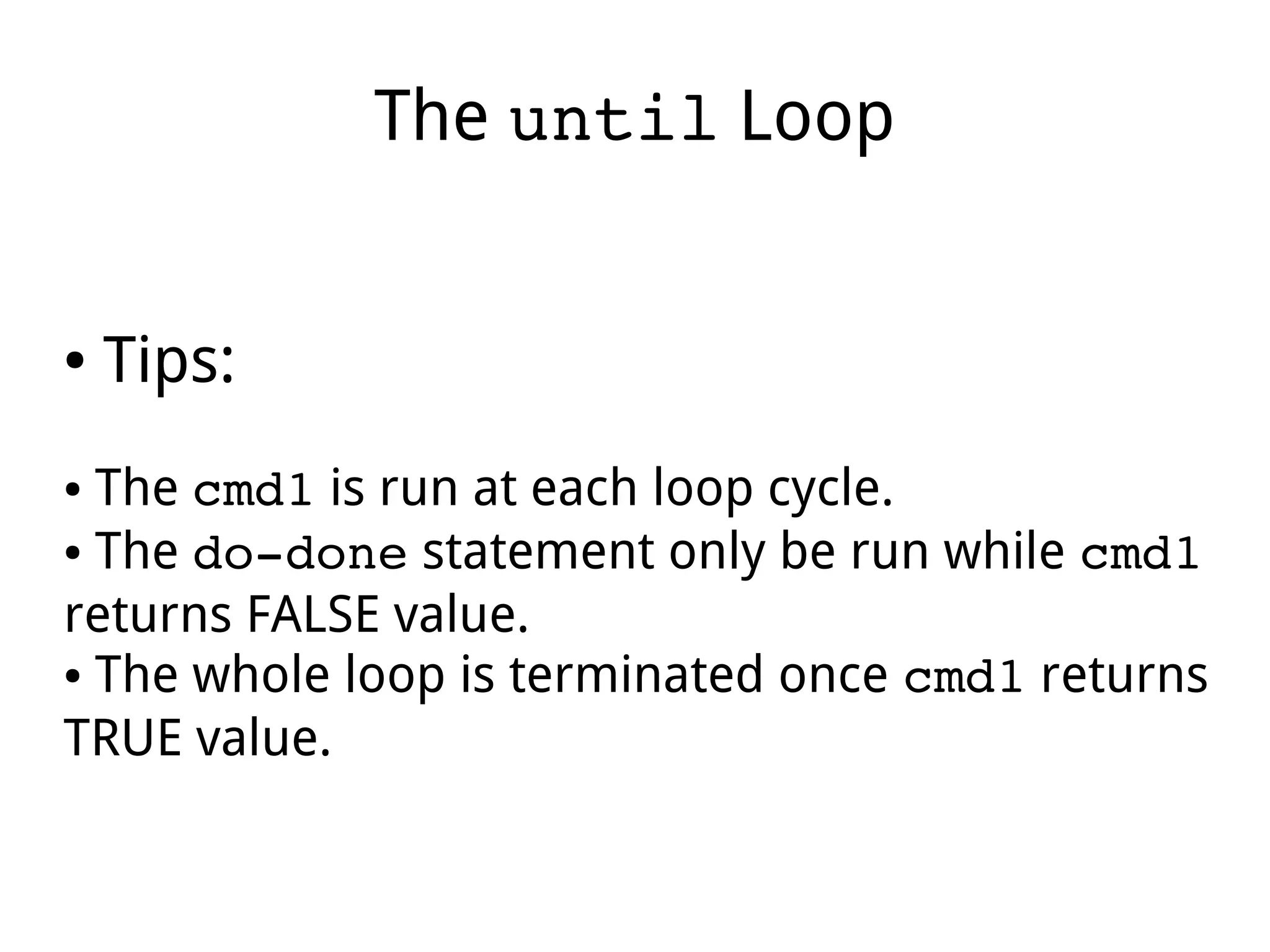The until Loop
● Tips:
● The cmd1 is run at each loop cycle.
● The do­done statement only be run while cmd1
returns FALSE value.
● The whole loop is terminated once cmd1 returns
TRUE value.
 