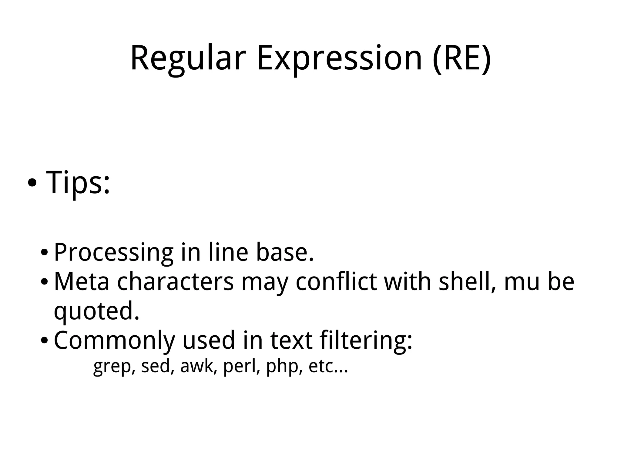 Regular Expression (RE)
● Tips:
● Processing in line base.
● Meta characters may conflict with shell, mu be
quoted.
● Commonly used in text filtering:
grep, sed, awk, perl, php, etc...
 