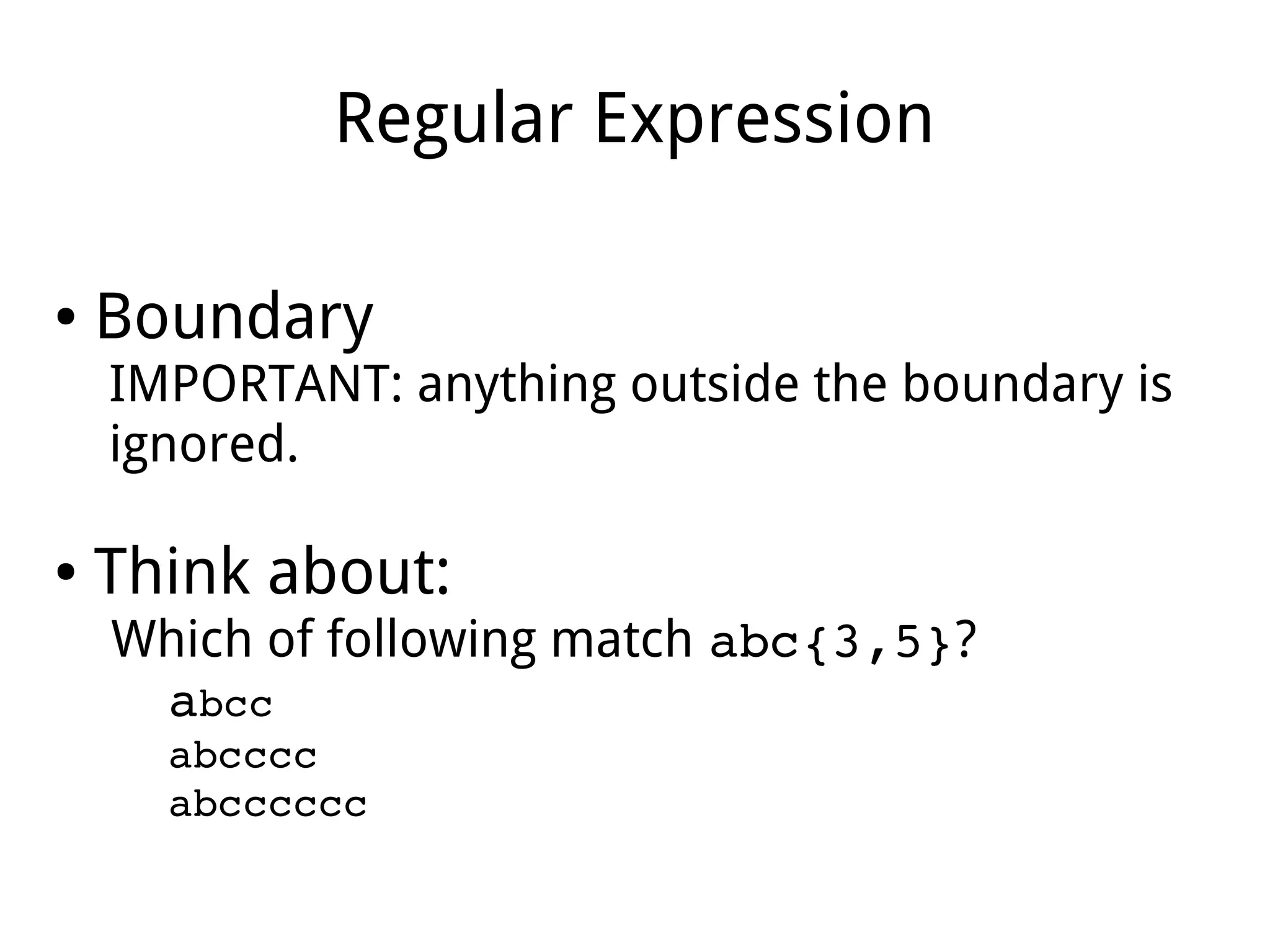 Regular Expression
● Boundary
IMPORTANT: anything outside the boundary is
ignored.
● Think about:
Which of following match abc{3,5}?
abcc
abcccc
abcccccc
 