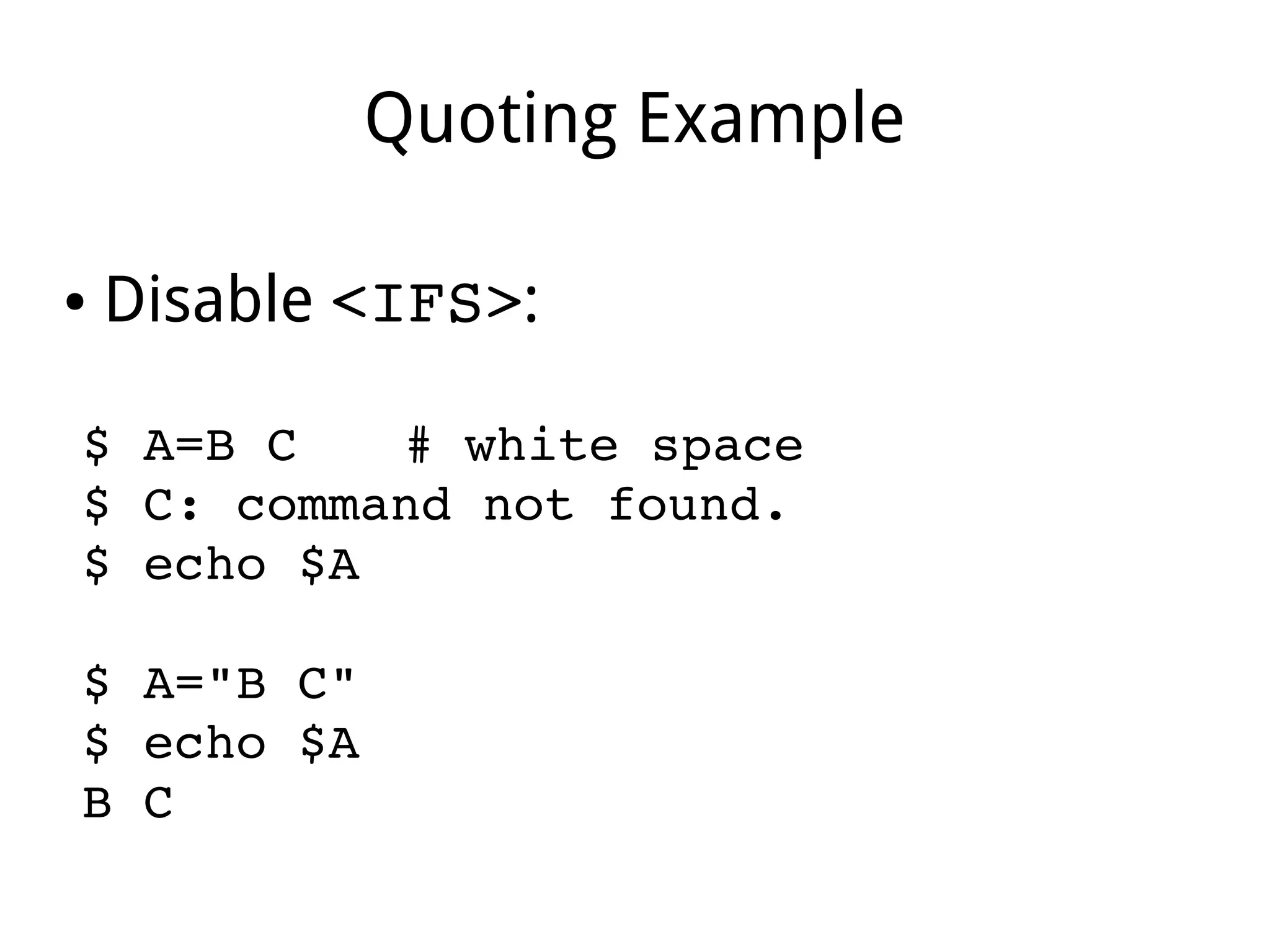 Quoting Example
● Disable <IFS>:
$ A=B C # white space 
$ C: command not found.
$ echo $A
$ A="B C"
$ echo $A
B C 
 