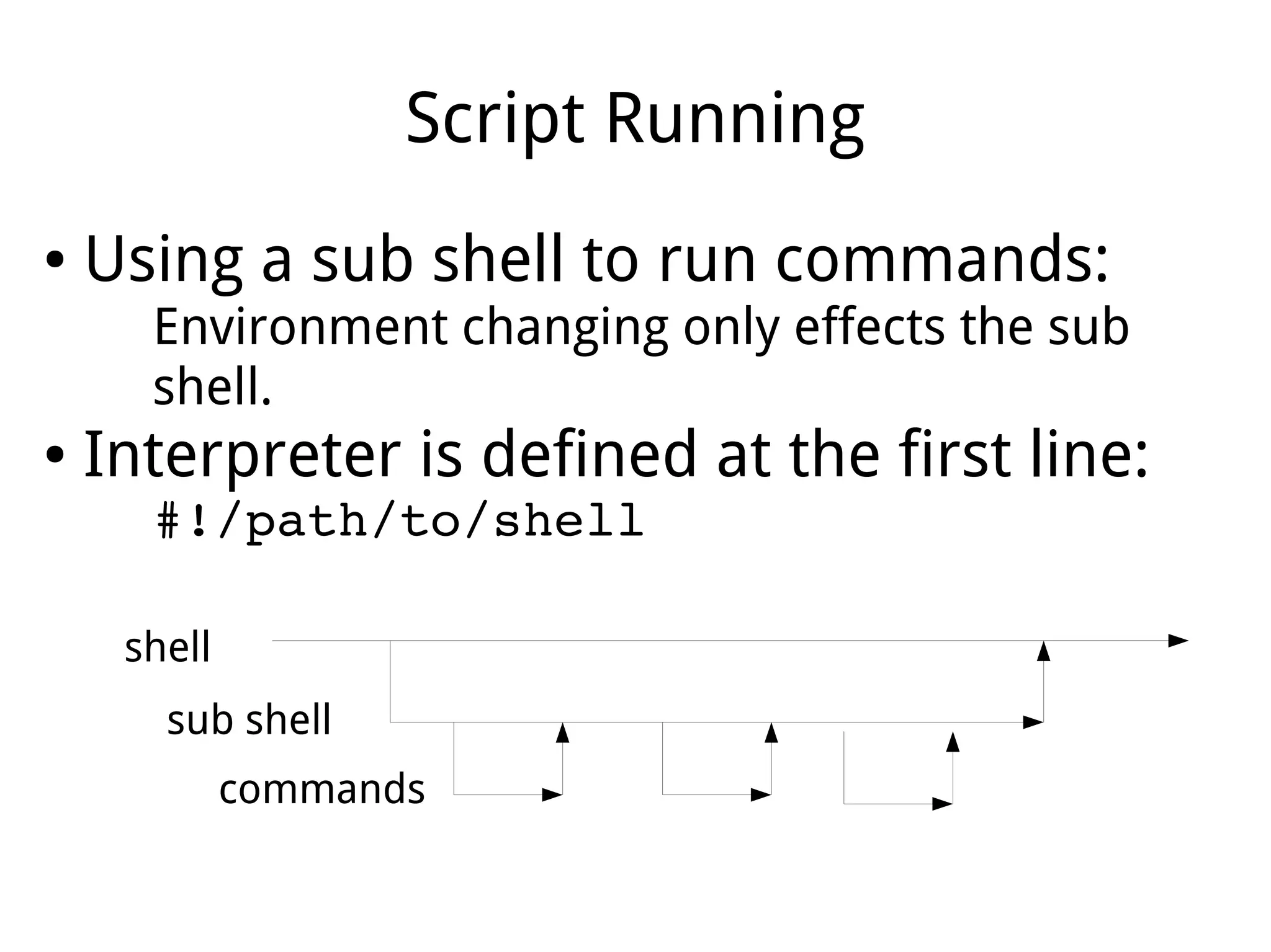 Script Running
● Using a sub shell to run commands:
Environment changing only effects the sub
shell.
● Interpreter is defined at the first line:
#!/path/to/shell
shell
sub shell
commands
 