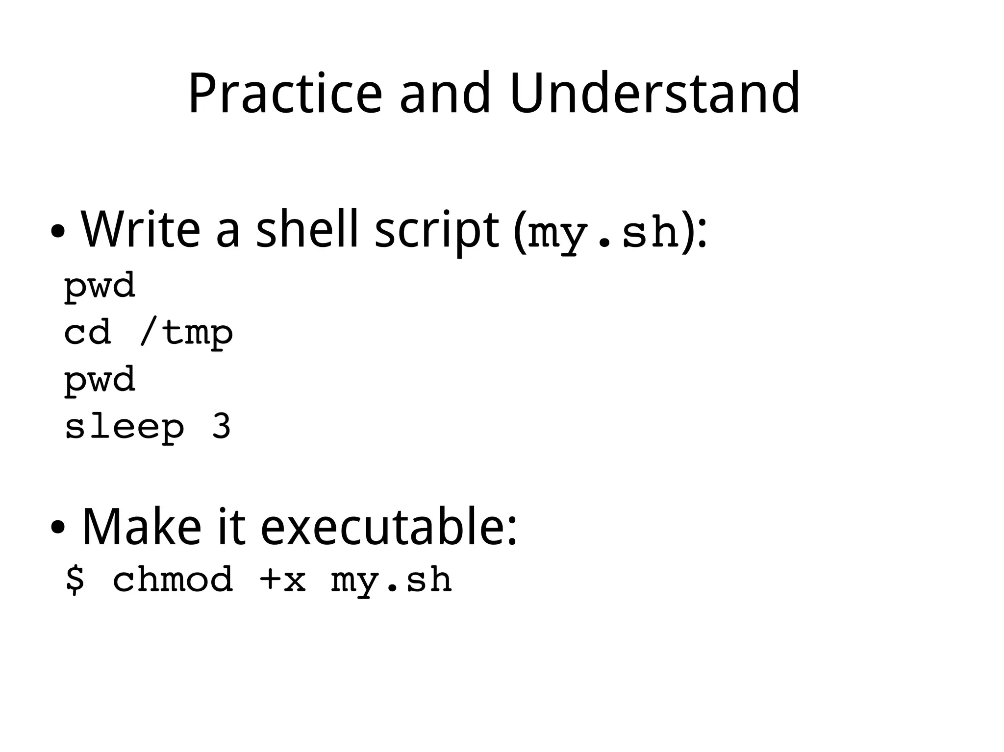 Practice and Understand
● Write a shell script (my.sh):
pwd
cd /tmp
pwd
sleep 3
● Make it executable:
$ chmod +x my.sh
 