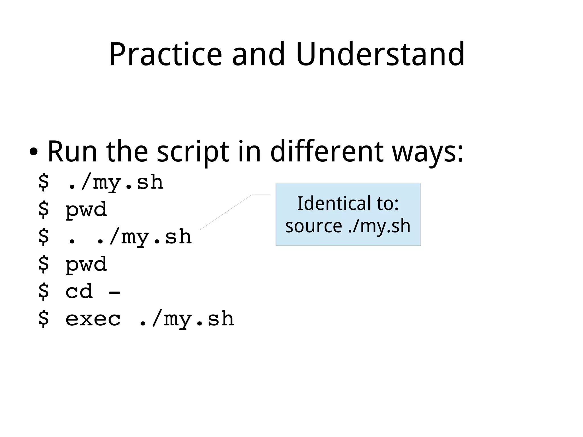 Practice and Understand
● Run the script in different ways:
$ ./my.sh
$ pwd
$ . ./my.sh
$ pwd
$ cd ­
$ exec ./my.sh
Identical to:
source ./my.sh
 