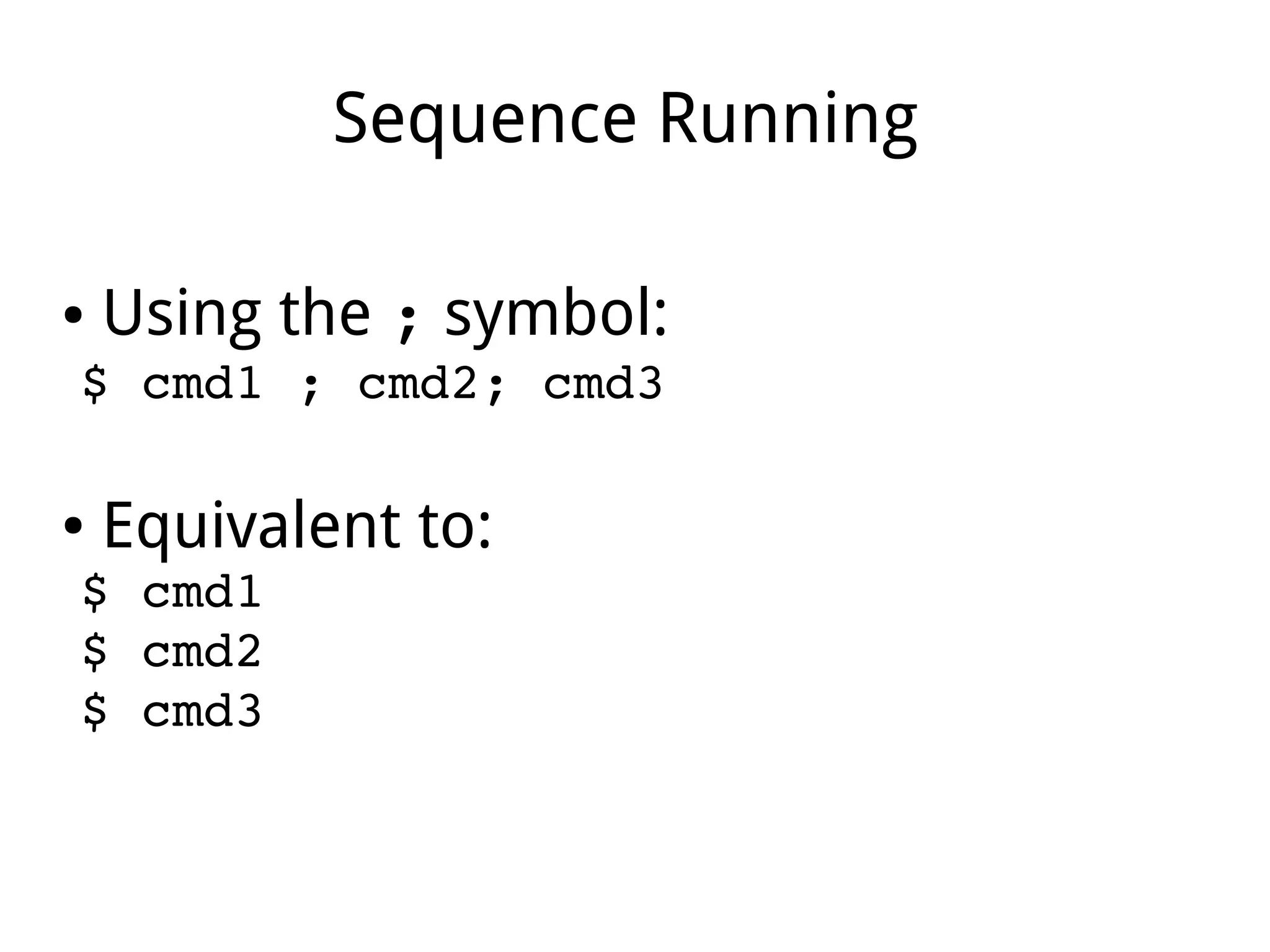 Sequence Running
● Using the ; symbol:
$ cmd1 ; cmd2; cmd3
● Equivalent to:
$ cmd1
$ cmd2
$ cmd3
 