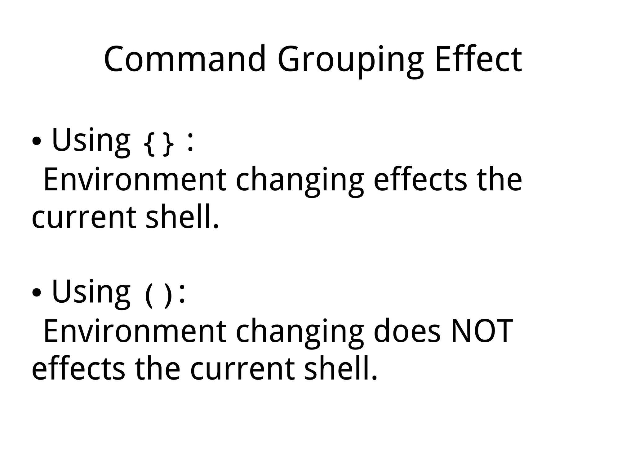 Command Grouping Effect
● Using {} :
Environment changing effects the
current shell.
● Using ():
Environment changing does NOT
effects the current shell.
 